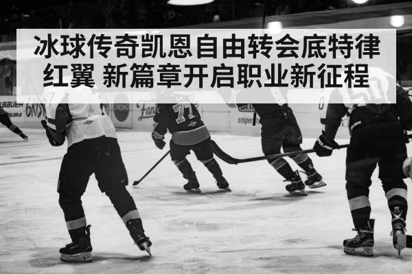 冰球传奇凯恩自由转会底特律红翼 新篇章开启职业新征程
