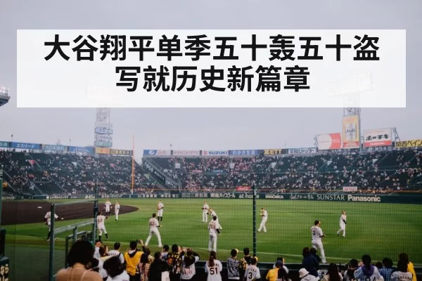 大谷翔平单季五十轰五十盗写就历史新篇章