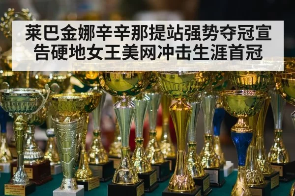 莱巴金娜辛辛那提站强势夺冠宣告硬地女王美网冲击生涯首冠