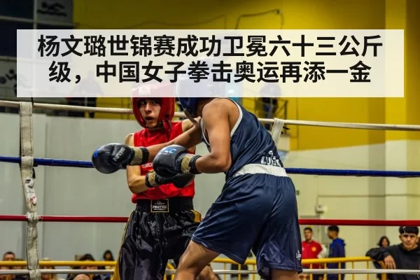 杨文璐世锦赛成功卫冕六十三公斤级，中国女子拳击奥运再添一金