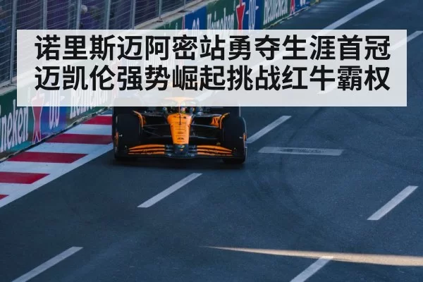诺里斯迈阿密站勇夺生涯首冠 迈凯伦强势崛起挑战红牛霸权