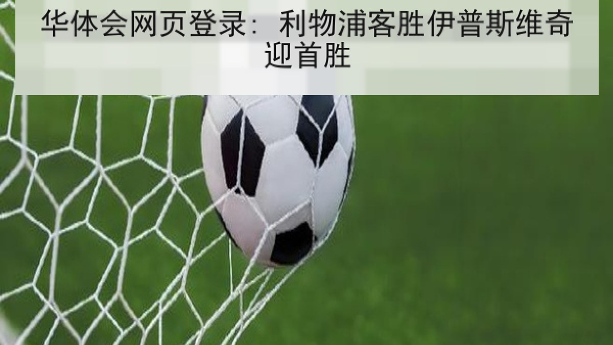 华体会网页登录: 利物浦客胜伊普斯维奇迎首胜 华体会网页登录: 利物浦客胜伊普斯维奇迎首胜