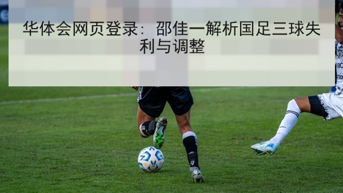 华体会网页登录: 邵佳一解析国足三球失利与调整 华体会网页登录: 邵佳一解析国足三球失利与调整