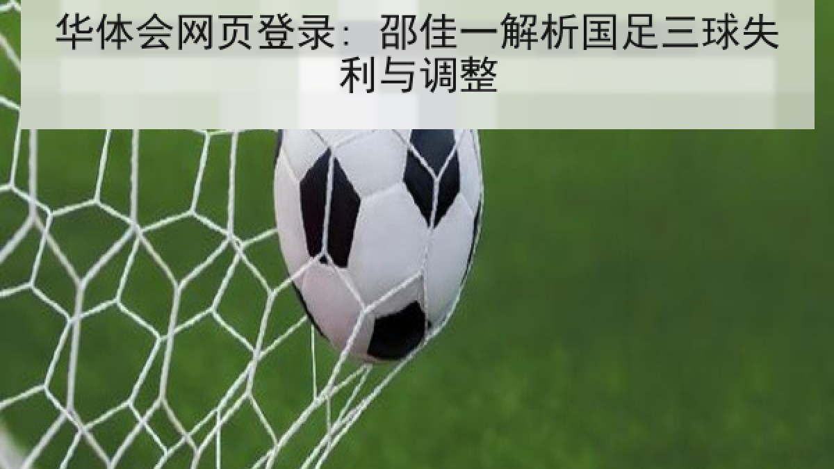 华体会网页登录: 邵佳一解析国足三球失利与调整 华体会网页登录: 邵佳一解析国足三球失利与调整