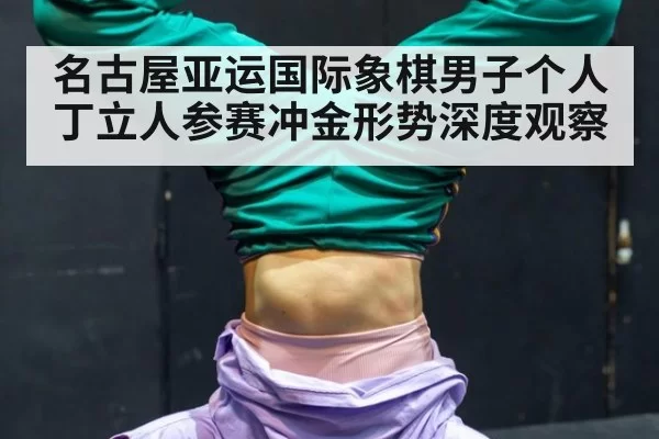 名古屋亚运国际象棋男子个人丁立人参赛冲金形势深度观察