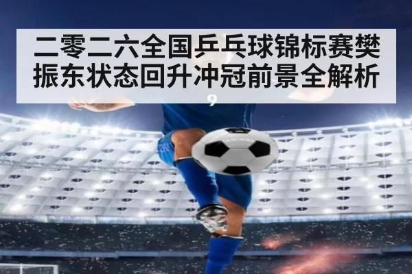 二零二六全国乒乓球锦标赛樊振东状态回升冲冠前景全解析